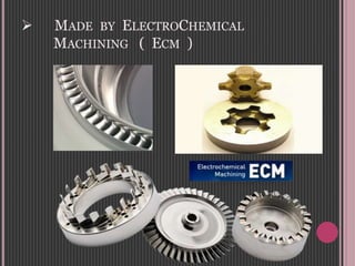  MADE BY ELECTROCHEMICAL
MACHINING ( ECM )
 