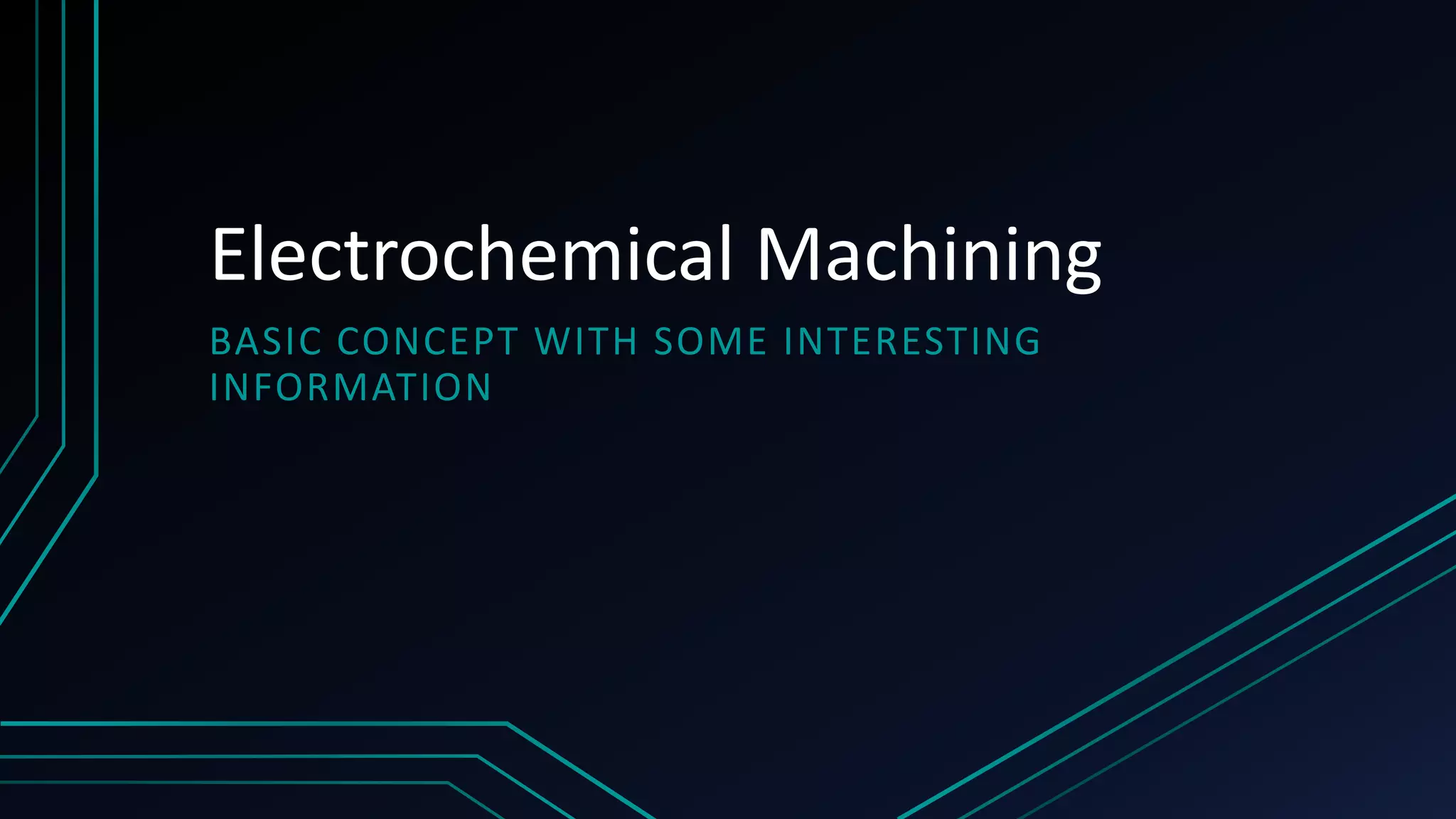 Electrochemical Machining
BASIC CONCEPT WITH SOME INTERESTING
INFORMATION
 