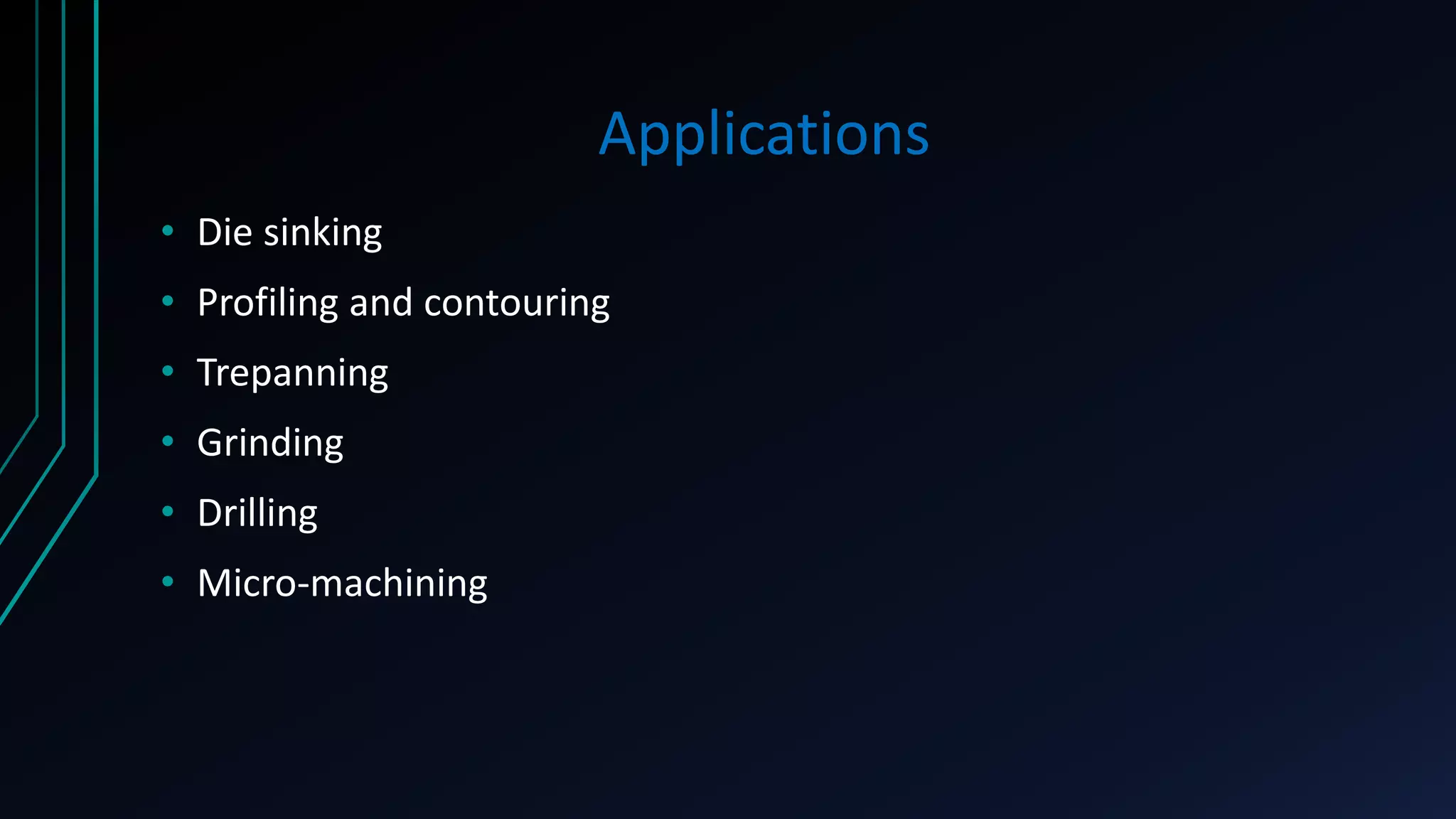 Applications
• Die sinking
• Profiling and contouring
• Trepanning
• Grinding
• Drilling
• Micro-machining
 