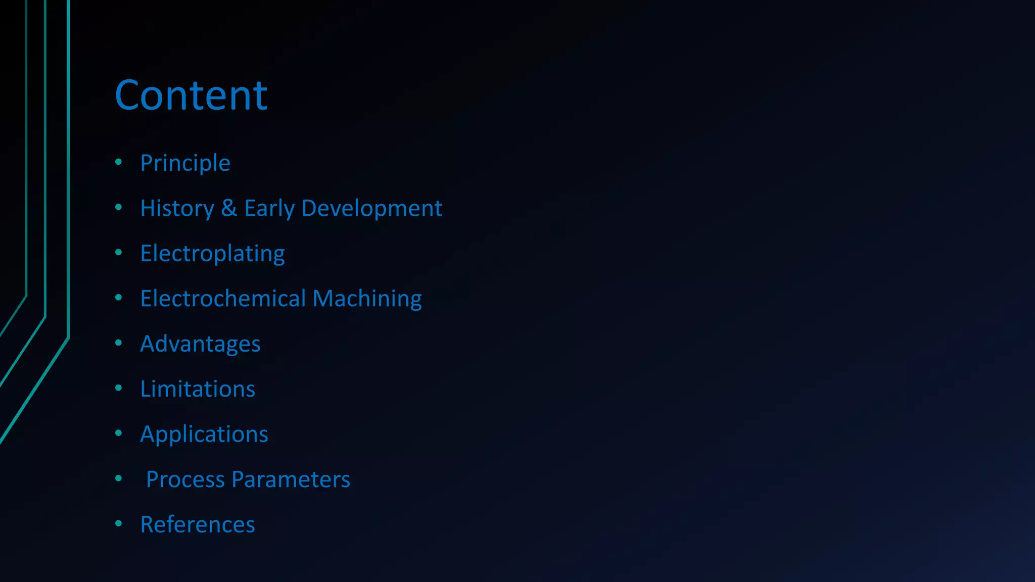 Content
• Principle
• History & Early Development
• Electroplating
• Electrochemical Machining
• Advantages
• Limitations
• Applications
• Process Parameters
• References
 