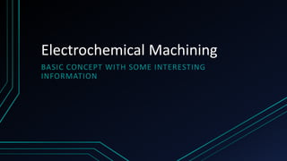 Electrochemical Machining
BASIC CONCEPT WITH SOME INTERESTING
INFORMATION
 