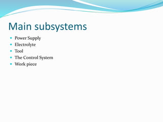 Main subsystems
 Power Supply
 Electrolyte
 Tool
 The Control System
 Work piece
 