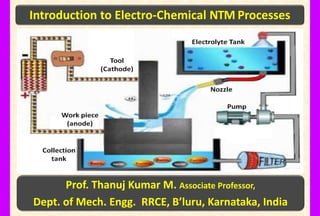 Introduction to Electro-Chemical NTM Processes
Prof. Thanuj Kumar M. Associate Professor,
Dept. of Mech. Engg. RRCE, B’luru, Karnataka, India
 