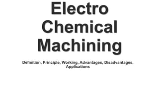 Electro
Chemical
Machining
Definition, Principle, Working, Advantages, Disadvantages,
Applications
 