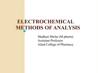 ELECTROCHEMICAL
METHODS OF ANALYSIS
Madhuri Shelar (M pharm)
Assistant Professor
Alard College of Pharmacy
 