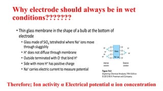 Why electrode should always be in wet
conditions???????
Therefore; Ion activity α Electrical potential α ion concentration
 