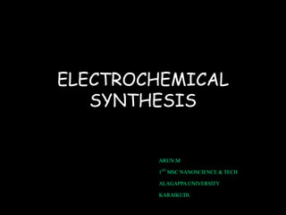 ELECTROCHEMICAL
SYNTHESIS
ARUN.M
1ST MSC NANOSCIENCE &TECH
ALAGAPPAUNIVERSITY
KARAIKUDI.
 