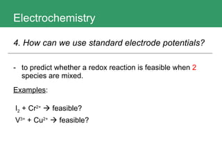 Electrochemistry to predict whether a redox reaction is feasible when  2  species are mixed.  Examples : 4. How can we use standard electrode potentials?   I 2   + Cr 2+     feasible? V 3+  + Cu 2+     feasible? 