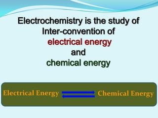 Electrochemistry is the study of
          Inter-convention of
            electrical energy
                   and
           chemical energy


Electrical Energy        Chemical Energy
 