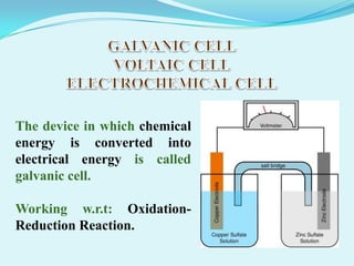The device in which chemical
energy is converted into
electrical energy is called
galvanic cell.

Working w.r.t: Oxidation-
Reduction Reaction.
 