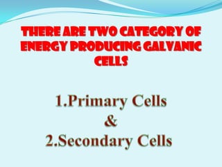 There are two category of
energy producing galvanic
           cells
 
