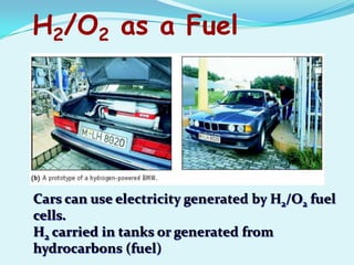 H2/O2 as a Fuel




Cars can use electricity generated by H2/O2 fuel
cells.
H2 carried in tanks or generated from
hydrocarbons (fuel)
 