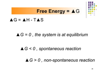 Free Energy = ▲G
▲G = ▲H - T▲S


  ▲G = 0 , the system is at equilibrium


    ▲G < 0 , spontaneous reaction

      ▲G > 0 , non-spontaneous reaction
                                          26
 