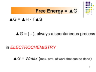 Free Energy = ▲G
 ▲G = ▲H - T▲S


   ▲G = ( - ), always a spontaneous process


in ELECTROCHEMISTRY

  ▲G = Wmax (max. amt. of work that can be done)
                                              27
 