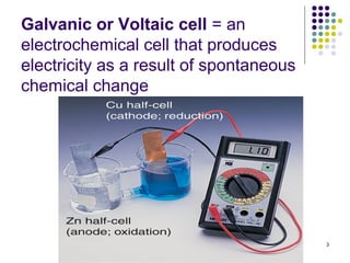 Galvanic or Voltaic cell = an
electrochemical cell that produces
electricity as a result of spontaneous
chemical change




                                         3
 