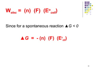Welec = (n) (F) (Eocell)

Since for a spontaneous reaction ▲G < 0


       ▲G = - (n) (F) (Eocell)




                                          31
 