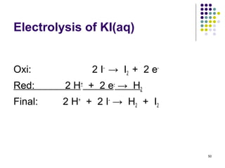 Electrolysis of KI(aq)


Oxi:            2 I - → I2 + 2 e -
Red:     2 H + + 2 e - → H2
Final:   2 H + + 2 I - → H 2 + I2




                                     50
 