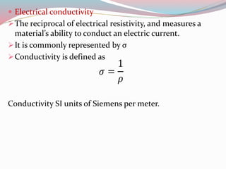  Electrical conductivity
The reciprocal of electrical resistivity, and measures a
material’s ability to conduct an electric current.
It is commonly represented by σ
Conductivity is defined as
Conductivity SI units of Siemens per meter.
 