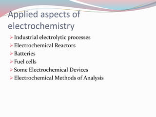 Applied aspects of
electrochemistry
Industrial electrolytic processes
Electrochemical Reactors
Batteries
Fuel cells
Some Electrochemical Devices
Electrochemical Methods of Analysis
 