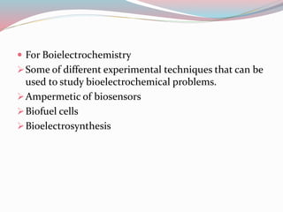  For Boielectrochemistry
Some of different experimental techniques that can be
used to study bioelectrochemical problems.
Ampermetic of biosensors
Biofuel cells
Bioelectrosynthesis
 