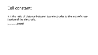 Cell constant:
It is the ratio of distance between two electrodes to the area of cross-
section of the electrode.
…………..board
 