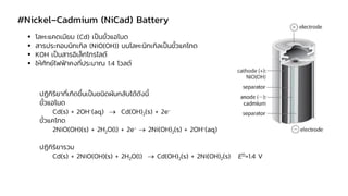 #Nickel–Cadmium (NiCad) Battery
▪ โลหะแคดเมียม (Cd) เป็นขั้วแอโนด
▪ สารประกอบนิกเกิล (NiO(OH)) บนโลหะนิกเกิลเป็นขั้วแคโทด
...