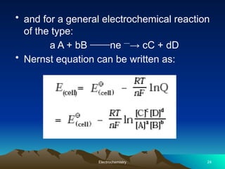 • and for a general electrochemical reaction
of the type:
a A + bB ne
⎯⎯ ⎯
→ cC + dD
• Nernst equation can be written as:
Electrochemistry 24
 