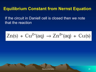Equilibrium Constant from Nernst Equation
Electrochemistry 26
If the circuit in Daniell cell is closed then we note
that the reaction
 