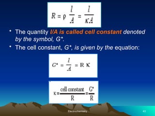 • The quantity l/A is called cell constant denoted
by the symbol, G*.
• The cell constant, G*, is given by the equation:
Electrochemistry 43
 