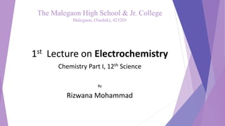 The Malegaon High School & Jr. College
Malegaon, (Nashik), 423203
1st Lecture on Electrochemistry
Chemistry Part I, 12th Science
By
Rizwana Mohammad
 