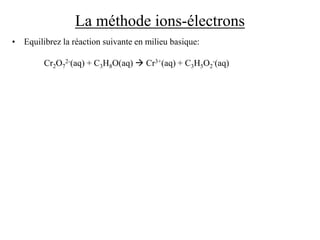La méthode ions-électrons
• Equilibrez la réaction suivante en milieu basique:
Cr2O7
2-(aq) + C3H8O(aq)  Cr3+(aq) + C3H5O2
-(aq)
 