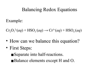Balancing Redox Equations
Example:
Cr2O7
2-
(aq) + HSO3
-
(aq) → Cr3+
(aq) + HSO4
-
(aq)
• How can we balance this equation?
• First Steps:
▪Separate into half-reactions.
▪Balance elements except H and O.
 