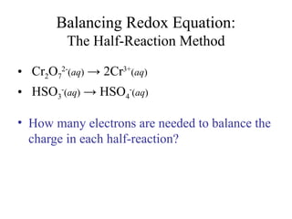 Balancing Redox Equation:
The Half-Reaction Method
• Cr2O7
2-
(aq) → 2Cr3+
(aq)
• HSO3
-
(aq) → HSO4
-
(aq)
• How many electrons are needed to balance the
charge in each half-reaction?
 
