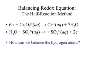 Balancing Redox Equation:
The Half-Reaction Method
• 6e-
+ Cr2O7
2-
(aq) → Cr3+
(aq) + 7H2O
• H2O + SO3
2-
(aq) → + SO4
2-
(aq) + 2e-
• How can we balance the hydrogen atoms?
 
