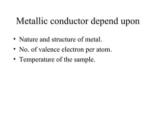 Metallic conductor depend upon
• Nature and structure of metal.
• No. of valence electron per atom.
• Temperature of the sample.
 