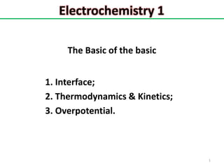 Electrochemistry 1 
1 
The Basic of the basic 
1. Interface; 
2. Thermodynamics & Kinetics; 
3. Overpotential. 
 