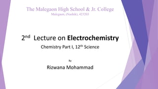 The Malegaon High School & Jr. College
Malegaon, (Nashik), 423203
2nd Lecture on Electrochemistry
Chemistry Part I, 12th Science
By
Rizwana Mohammad
 