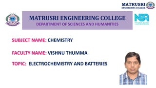 MATRUSRI ENGINEERING COLLEGE
DEPARTMENT OF SCIENCES AND HUMANITIES
SUBJECT NAME: CHEMISTRY
FACULTY NAME: VISHNU THUMMA
MATRUSRI
ENGINEERING COLLEGE
TOPIC: ELECTROCHEMISTRY AND BATTERIES
 