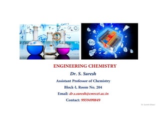 ENGINEERING CHEMISTRY
Dr. S. Suresh
Assistant Professor of Chemistry
Block-I, Room No. 204
Email: dr.s.suresh@cmrcet.ac.in
Contact: 9959499849
Dr. Suresh Siliveri
 