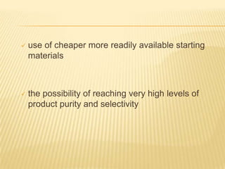    use of cheaper more readily available starting
    materials



   the possibility of reaching very high levels of
    product purity and selectivity
 