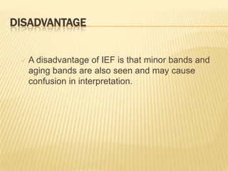 DISADVANTAGE


    A disadvantage of IEF is that minor bands and
     aging bands are also seen and may cause
     confusion in interpretation.
 