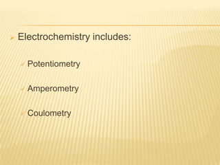    Electrochemistry includes:

       Potentiometry

       Amperometry

       Coulometry
 
