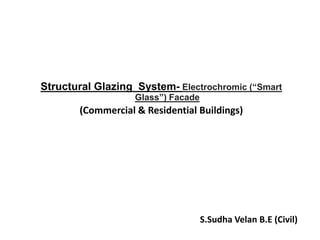 Structural Glazing System- Electrochromic (“Smart
Glass”) Facade
(Commercial & Residential Buildings)
S.Sudha Velan B.E (Civil)
 