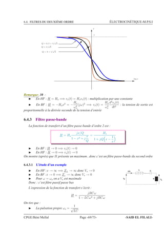 6.4. FILTRES DU DEUXIÈME ORDRE ÉLECTROCINÉTIQUE-M.P.S.I
ϕ
log x
π
Q = 0, 2  1/
√
2
Q = 1/
√
2
Q = 3  1/
√
2
Remarque- 30 :
◮ En HF : H = Ho =⇒ vs(t) = Hove(t) : multiplication par une constante
◮ En BF : H = −Hox2
= −
Ho
ω2
o
(jω)2
=⇒ vs(t) =
Ho
ω2
o
d2
ve(t)
dt2
: la tension de sortie est
proportionnelle à la dérivée seconde de la tension d’entrée
6.4.3 Filtre passe-bande
La fonction de transfert d’un ﬁltre passe-bande d’ordre 2 est :
H = Ho
jx/Q
1 − x2 + j
x
Q
=
Ho
1 + jQ x −
1
x
◮ En BF : H → 0 =⇒ vs(t) → 0
◮ En HF : H → 0 =⇒ vs(t) → 0
On montre (après) que H présente un maximum , donc c’est un ﬁltre passe-bande du second ordre
6.4.3.1 L’étude d’un exemple
◮ En HF :x → ∞ =⇒ ZL → ∞ donc Vs → 0
◮ En BF :x → 0 =⇒ Zc → ∞ donc Vs → 0
◮ Pour ω = ωo on a Vs est maximale
Donc : c’est ﬁltre passif passe bas
L
C
R
i(t)
V Ve
s
L’expression de la fonction de transfert s’écrit :
H =
jRCω
1 − LCω2 + jRCω
On tire que :
◮ La pulsation propre ωo =
1
√
LC
CPGE/Béni Mellal Page -69/73- -SAID EL FILALI-
 