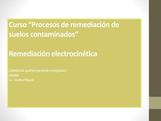 Curso “Procesos de remediación de
suelos contaminados”
Remediación electrocinética
Cátedradequímicageneraleinorgánica
FAUBA
Lic. JosefinaMiguez
 