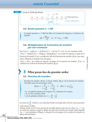 retenir l’essentiel
102
2.3. Bande passante à -3 dB
2.4. Multiplication de la fonction de transfert
par une constante
Soit avec une constante réelle.
• La courbe de réponse en gain de la
fonction de transfert se déduit de celle de la fonction de transfert par trans-
lation le long de l’axe des gains.
• La courbe de réponse en phase de la fonction de transfert se
confond avec celle de la fonction de transfert
3 Filtre passe-bas du premier ordre
3.1. Fonction de transfert
Le terme en d’ordre 1, est celui dont l’ordre est le plus élevé d’où le nom de premier
ordre donné au ﬁltre.
L’étude menée au § 2.4 nous permet de travailler dans la suite avec la valeur car
la courbe de réponse en gain se déduit de celle de la fonction de transfert dans laquelle
par translation le long de l’axe des gains et les courbes de réponse en
phase sont identiques.
La bande passante à – 3 dB d’un ﬁltre est la bande de fréquence à l’intérieur de
laquelle :
ou (dB).
Fonction de transfert et forme réduite de la fonction de transfert
d’un ﬁltre passe-bas du premier ordre :
et
• est appelée pulsation de coupure et fréquence de coupure.
• est une constante réelle.
• x est la pulsation réduite avec
Fig. 3
10-3
X 2 X 1 1+=
10-2 10-1 10 102 103 x en échelle logarithmique
X = log(x) en échelle linéaire
1
x2 10x1=
X1
décade
– 3 – 2 – 1 1 2 30
Principe de l’échelle logarithmique
1
x1
H
H max
2
----------------у G Gmax 3–у
T jx( ) A0 H jx( ) A0 H x( ) ejϕ x( ) T x( ) ejθ x( )= = = A0
G x( ) 20log T jx( ) 20logA0 20log H jx( ) .+= =
T jx( ) H jx( )
20log A0( )
θ x( ) ϕ x( ).= T jx( )
H jx( ).
H jω( ) H jx( )
H jω( )
A0
1 j
ω
ωc
------+
------------------
A0
1 j
f
fc
----+
----------------= = H jx( ) A0
1
1 jx+
--------------= .
ωc fc
A0
x
ω
ωc
------
f
fc
----.= =
ω
ωc
------,
A0 1=
A0 1= 20logA0
Électrocinétique PCSI, MPSI, PTSI - © Nathan, Classe prépa
©Nathan,classeprépa
 