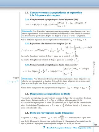 7 – Transfert d’un système linéaire – Filtres du premier ordre
103
3.2. Comportements asymptotiques et expression
à la fréquence de coupure
3.2.1. Comportement asymptotique à basse fréquence (BF)
On en déduit les équations des asymptotes basse fréquence : et
3.2.2. Expression à la fréquence de coupure (x = 1)
La courbe du gain en fonction de passe par le point
La courbe de la phase en fonction de passe par le point
3.2.3. Comportement asymptotique à haute fréquence (HF)
On en déduit les équations des asymptotes haute fréquence : et
3.3. Diagramme asymptotique de Bode
• La courbe asymptotique du gain (en traits noirs sur la ﬁgure 4a) est constituée des deux
demi-droites d’équations et reliées au point (0 ; 0).
• La courbe asymptotique de la phase (en traits noirs sur la ﬁgure 4b) est constituée des
deux demi-droites d’équations et d’origine et du seg-
ment vertical qui les relie.
3.4. Pente de l’asymptote haute fréquence
En posant il vient dB/décade. Le gain dimi-
nue de 20 dB quand la fréquence est multipliée par 10 (X augmente d’une unité) ; on dit
que la pente de l’asymptote haute fréquence est égale à – 20 dB par décade.
Point maths. Pour déterminer le comportement asymptotique à basse fréquence, on cher-
che un équivalent de la fonction de transfert à basse fréquence. Pour cela on ne conserve
au dénominateur que le terme de plus bas degré en x, soit ici le terme 1 (degré nul).
Point maths. Pour déterminer le comportement asymptotique à haute fréquence, on
cherche un équivalent de la fonction de transfert à haute fréquence en ne conservant
que le terme de plus haut degré en x, soit ici le terme
x ϽϽ 1 H jx( )⇒ 1≈ H jx( ) ejϕ x( )
H jx( ) 1 GBF⇒≈ 20log 1( ) 0= =
ϕBF 0=


⇒=
GBF 0= ϕBF 0.=
f fc x⇒ 1 H jx( ) ejϕ x( )⇒
1
1 j+
-----------
1
2
------- e
j–
π
4
---
H j( )
1
2
------- G x 1=( )⇒ 3 dB–= =
ϕ x 1=( )
π
4
---–=




⇒= = = =
log x( ) 0 ; 3 dB–( ).
log x( ) 0 ;
π
4
---–
 
  .
x ϾϾ 1 H jx( )⇒
1
jx
----≈
1
x
--- e
j–
π
2
---
H jx( ) ejϕ x( )
H jx( )
1
x
--- GHF⇒≈ 20– log x( )=
ϕHF
π
2
---–=





⇒= =
Rappel
1
j
--- j– e
j–
π
2
---
= =
jx.
GHF 20– logx= ϕHF
π
2
---.–=
GBF 0= GHF 20– logx=
ϕBF 0= ϕBF
π
2
---–= log x( ) 0,=
X log x( ),= GHF 20X–
dGHF
dX
-------------⇒ 20–= =
©Nathan,classeprépa
 