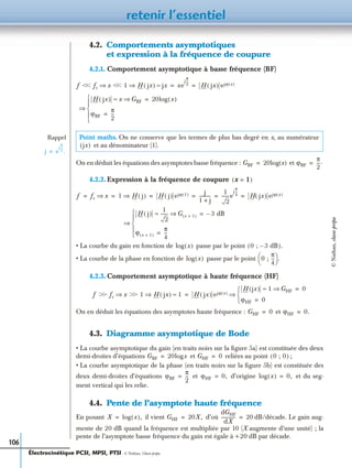 retenir l’essentiel
106
4.2. Comportements asymptotiques
et expression à la fréquence de coupure
4.2.1. Comportement asymptotique à basse fréquence (BF)
On en déduit les équations des asymptotes basse fréquence : et
4.2.2. Expression à la fréquence de coupure
• La courbe du gain en fonction de passe par le point
• La courbe de la phase en fonction de passe par le point
4.2.3. Comportement asymptotique à haute fréquence (HF)
On en déduit les équations des asymptotes haute fréquence : et
4.3. Diagramme asymptotique de Bode
• La courbe asymptotique du gain (en traits noirs sur la ﬁgure 5a) est constituée des deux
demi-droites d’équations et reliées au point ;
• La courbe asymptotique de la phase (en traits noirs sur la ﬁgure 5b) est constituée des
deux demi-droites d’équations et d’origine et du seg-
ment vertical qui les relie.
4.4. Pente de l’asymptote haute fréquence
En posant il vient d’où dB/décade. Le gain aug-
mente de 20 dB quand la fréquence est multipliée par 10 (X augmente d’une unité) ; la
pente de l’asymptote basse fréquence du gain est égale à +20 dB par décade.
Point maths. On ne conserve que les termes de plus bas degré en x, au numérateur
et au dénominateur (1).
f ϽϽ fc x⇒ ϽϽ 1 H jx( )⇒ jx≈ xe
j
π
2
---
H jx( ) ejϕ x( )= =
H jx( ) x GBF⇒≈ 20log x( )=
ϕBF
π
2
---=





⇒
Rappel
j e
j
π
2
---
.=
jx( )
GBF 20log x( )= ϕBF
π
2
---.=
x 1=( )
f fc x⇒ 1 H j( )⇒ H j( ) ejϕ 1( ) j
1 j+
-----------
1
2
-------e
j
π
4
---
H jx( ) ejϕ x( )= = = = = =
H j( )
1
2
------- G x 1=( )⇒≈ 3 dB–=
ϕ x 1=( )
π
4
---=




⇒
log x( ) 0 ; 3 dB–( ).
log x( ) 0 ;
π
4
---
 
  .
f ϾϾ fc x ϾϾ⇒ 1 H jx( )⇒ 1≈ H jx( ) ejϕ x( )
H jx( ) 1 GHF⇒≈ 0=
ϕHF 0=


⇒=
GHF 0= ϕHF 0.=
GBF 20logx= GHF 0= 0 ; 0( )
ϕBF
π
2
---= ϕHF 0,= log x( ) 0,=
X log x( ),= GHF 20X,=
dGHF
dX
------------- 20=
Électrocinétique PCSI, MPSI, PTSI - © Nathan, Classe prépa
©Nathan,classeprépa
 