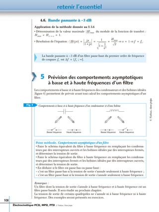 retenir l’essentiel
108
4.6. Bande passante à –3 dB
Application de la méthode donnée au § 3.6
• Détermination de la valeur maximale du module de la fonction de transfert :
• Résolution de l’équation :
5 Prévision des comportements asymptotiques
à basse et à haute fréquences d’un ﬁltre
Les comportements à basse et à haute fréquences des condensateurs et des bobines idéales
(ﬁgure 6) permettent de prévoir avant tout calcul les comportements asymptotiques d’un
ﬁltre.
Remarques :
Un ﬁltre dont la tension de sortie s’annule à basse fréquence et à haute fréquence est un
ﬁltre passe-bande. Il sera étudié au prochain chapitre.
La tension de sortie de certains quadripôles ne s’annule ni à basse fréquence ni à haute
fréquence. Des exemples seront présentés en exercices.
La bande passante à – 3 dB d’un ﬁltre passe-haut du premier ordre de fréquence
de coupure est
Point méthode. Comportements asymptotiques d’un ﬁltre
• Faire le schéma équivalent du ﬁltre à basse fréquence en remplaçant les condensa-
teurs par des interrupteurs ouverts et les bobines idéales par des interrupteurs fermés,
et déterminer la tension de sortie.
• Faire le schéma équivalent du ﬁltre à haute fréquence en remplaçant les condensa-
teurs par des interrupteurs fermés et les bobines idéales par des interrupteurs ouverts,
et déterminer la tension de sortie.
• En déduire si le ﬁltre est passe-bas ou passe-haut :
– c’est un ﬁltre passe-bas si la tension de sortie s’annule seulement à haute fréquence ;
– c’est un ﬁltre passe-haut si la tension de sortie s’annule seulement à basse fréquence.
H max
Hmax Hx ∞→ 1.= =
H jx( ) jx
1 jx+
--------------
1
1
1
x2
-----+
-------------------
Hmax
2
------------- x⇒ 1 f⇒ fc.= = = = =
fc ∆f f[ c ; ∞[.=
Fig. 6 Comportements à basse et à haute fréquences d’un condensateur et d’une bobine
Basse fréquence Haute fréquence Basse fréquence Haute fréquence
Électrocinétique PCSI, MPSI, PTSI - © Nathan, Classe prépa
©Nathan,classeprépa
 