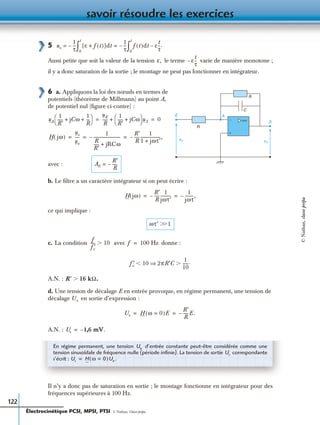 savoir résoudre les exercices
122
5
Aussi petite que soit la valeur de la tension le terme varie de manière monotone ;
il y a donc saturation de la sortie ; le montage ne peut pas fonctionner en intégrateur.
6 a. Appliquons la loi des nœuds en termes de
potentiels (théorème de Millmann) au point A,
de potentiel nul (ﬁgure ci-contre) :
avec :
b. Le ﬁltre a un caractère intégrateur si on peut écrire :
ce qui implique :
c. La condition avec donne :
A.N. :
d. Une tension de décalage E en entrée provoque, en régime permanent, une tension de
décalage en sortie d’expression :
A.N. :
Il n’y a donc pas de saturation en sortie ; le montage fonctionne en intégrateur pour des
fréquences supérieures à 100 Hz.
us
1
τ
---–= ε f t( )+[ ]dt
1
τ
---–=
0
t
∫ f t( )dt ε
t
τ
--– .
0
t
∫
ε, ε–
t
τ
--
ue
+
−
E
R
A
S
C
R
us
uA
1
R′
----- jCω
1
R
---+ +
 
  uE
R
-----
1
R′
----- jCω+
 
  uS+ 0= =
H jω( )
us
ue
-----
1
R
R′
----- jRCω+
---------------------------–
R′
R
-----–
1
1 jωτ′+
--------------------,= = =
A0
R′
R
-----–=
H jω( )
R′
R
-----–
1
jωτ′
----------
1
jωτ
--------– ,= =
ωτ′ Ͼ1Ͼ
f
fc′
---- 10Ͼ f 100 Hz=
f′c 10 2πR′C⇒Ͻ
1
10
------.Ͼ
R′ 16 kΩϾ .
Us
Us H ω 0=( )E
R′
R
-----E.–= =
Us 1,6 mV– .=
En régime permanent, une tension d’entrée constante peut-être considérée comme une
tension sinusoïdale de fréquence nulle (période inﬁnie). La tension de sortie correspondante
s’écrit :
Ue
Us
Us H ω 0=( )Ue.=
Électrocinétique PCSI, MPSI, PTSI - © Nathan, Classe prépa
©Nathan,classeprépa
 